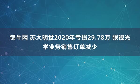 锦牛网 苏大明世2020年亏损29.78万 眼视光学业务销售订单减少