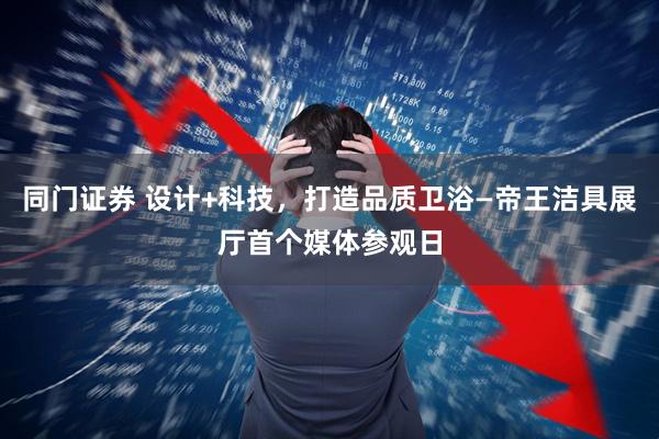 同门证券 设计+科技，打造品质卫浴—帝王洁具展厅首个媒体参观日