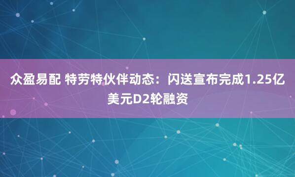 众盈易配 特劳特伙伴动态：闪送宣布完成1.25亿美元D2轮融资