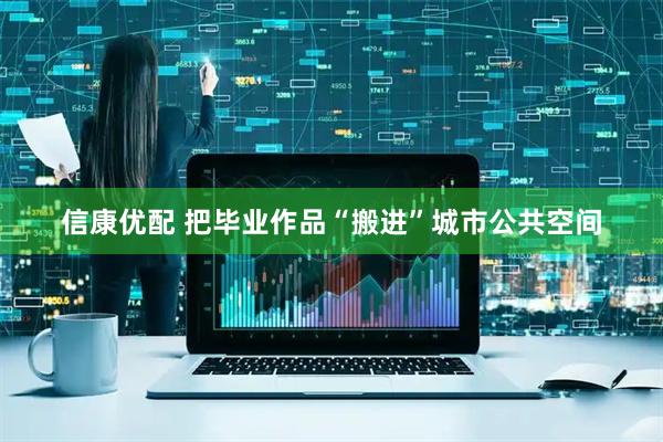 信康优配 把毕业作品“搬进”城市公共空间