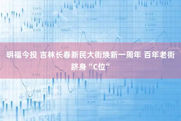 明福今投 吉林长春新民大街焕新一周年 百年老街跻身“C位”
