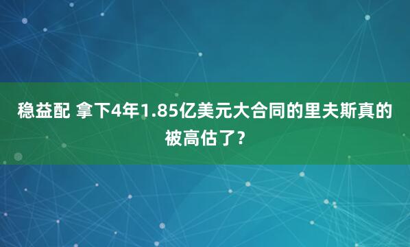 稳益配 拿下4年1.85亿美元大合同的里夫斯真的被高估了？
