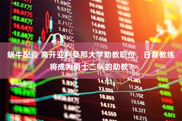 蜗牛配资 离开亚利桑那大学助教职位，日裔教练将成为爵士二队的助教？
